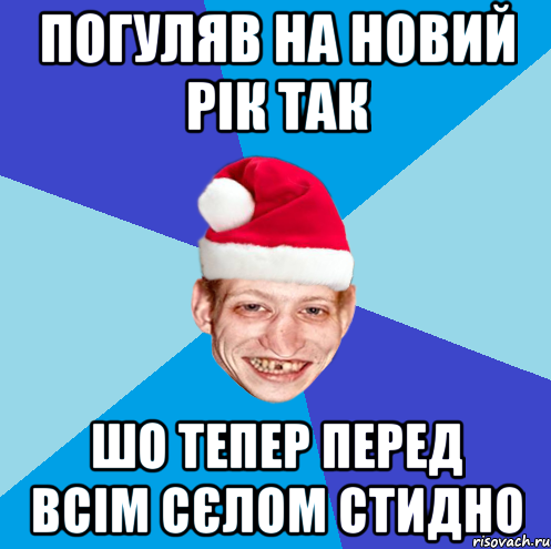 погуляв на новий рік так шо тепер перед всім сєлом стидно