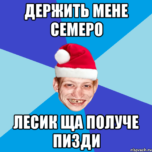 Держить мене семеро Лесик ща получе пизди