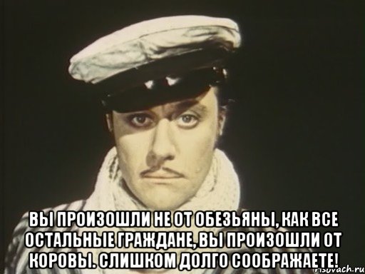  Вы произошли не от обезьяны, как все остальные граждане, вы произошли от коровы. Слишком долго соображаете!
