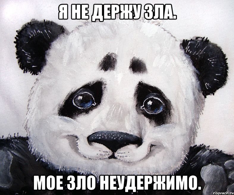я не держу зла. мое зло неудержимо.