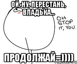 Ой, ну, перестань, Владька... Продолжай=)))), Мем Ой ну перестань