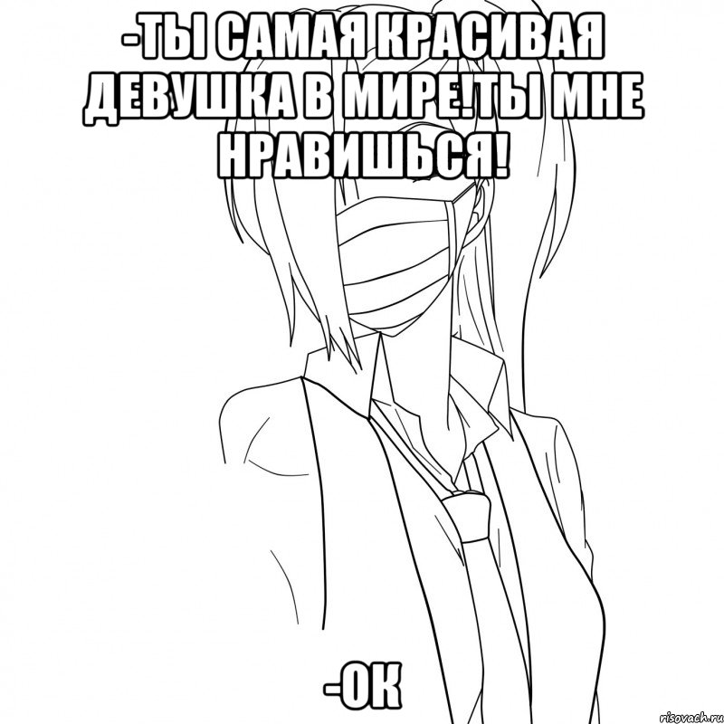 -ты самая красивая девушка в мире!ты мне нравишься! -ок