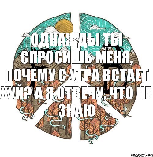 Однажды ты спросишь меня, почему с утра встает хуй? А я отвечу, что не знаю