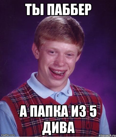 ты паббер а папка из 5 дива