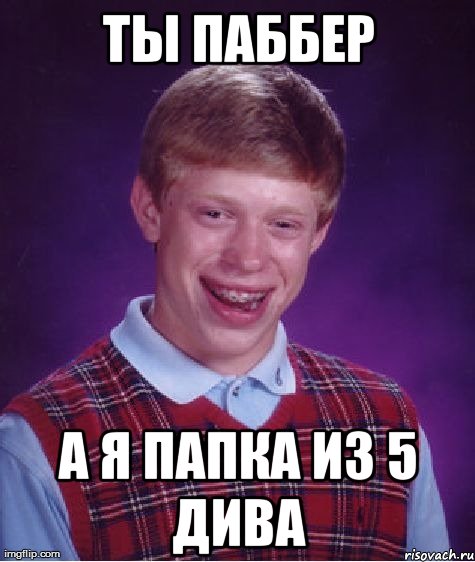 ты паббер а я папка из 5 дива