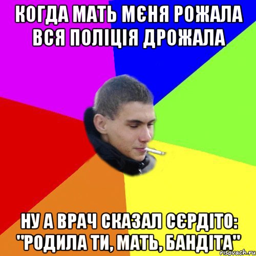Когда мать мєня рожала вся поліція дрожала ну а врач сказал сєрдіто: "родила ти, мать, бандіта"