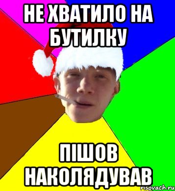 не хватило на бутилку пішов наколядував