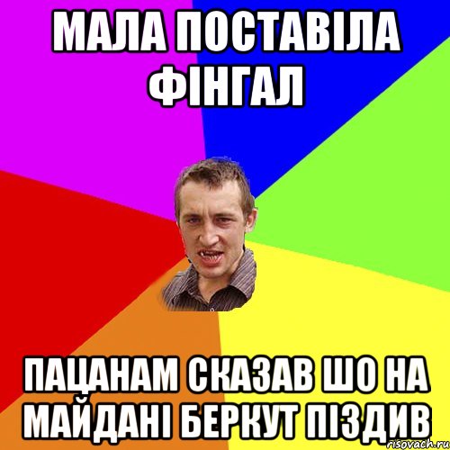 мала поставіла фінгал пацанам сказав шо на майдані беркут піздив