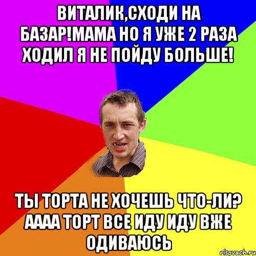 Виталик,сходи на базар!Мама но я уже 2 раза ходил я не пойду больше! Ты торта не хочешь что-ли? АААА ТОРТ ВСЕ ИДУ ИДУ ВЖЕ ОДИВАЮСЬ, Мем Чоткий паца