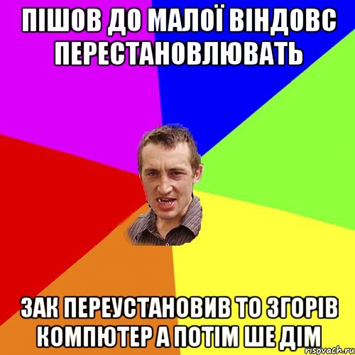 Пішов до малої Віндовс перестановлювать Зак переустановив то згорів компютер а потім ше дім, Мем Чоткий паца