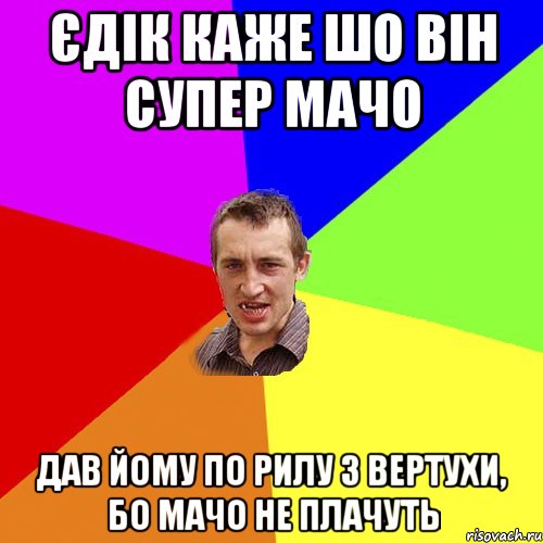 Єдік каже шо він супер мачо Дав йому по рилу з вертухи, бо мачо не плачуть, Мем Чоткий паца