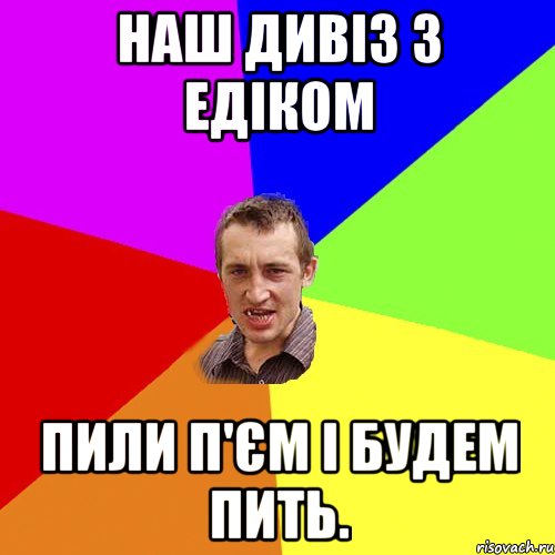 наш дивіз з едіком пили п'єм і будем пить., Мем Чоткий паца