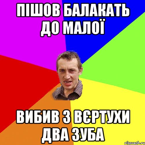 ПІШОВ БАЛАКАТЬ ДО МАЛОЇ ВИБИВ З ВЄРТУХИ ДВА ЗУБА, Мем Чоткий паца