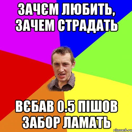 ЗАЧЄМ ЛЮБИТЬ, зАЧЕМ СТРАДАТЬ ВЄБАВ 0.5 ПІШОВ ЗАБОР ЛАМАТЬ, Мем Чоткий паца