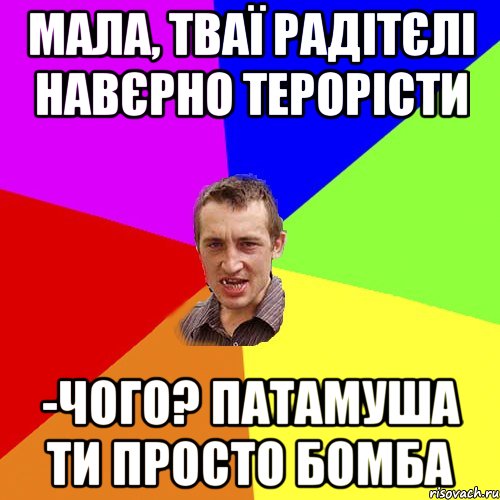 Мала, тваї радітєлі навєрно терорісти -Чого? Патамуша ти просто бомба, Мем Чоткий паца