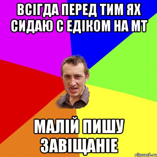 Всігда перед тим ях сидаю с Едіком на МТ Малій пишу завіщаніе, Мем Чоткий паца