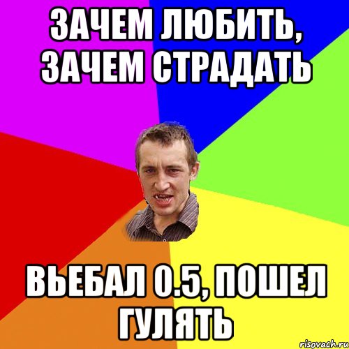 ЗАЧЕМ ЛЮБИТЬ, ЗАЧЕМ СТРАДАТЬ ВЬЕБАЛ 0.5, ПОШЕЛ ГУЛЯТЬ, Мем Чоткий паца