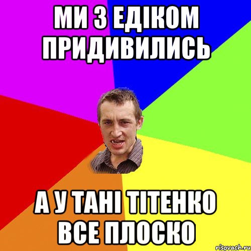 ми з Едіком придивились а у Тані Тітенко все плоско, Мем Чоткий паца