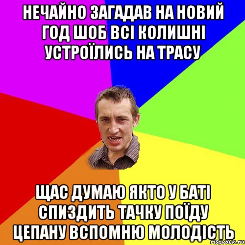 нечайно загадав на новий год шоб всі колишні устроїлись на трасу щас думаю якто у баті спиздить тачку поїду цепану вспомню молодість, Мем Чоткий паца