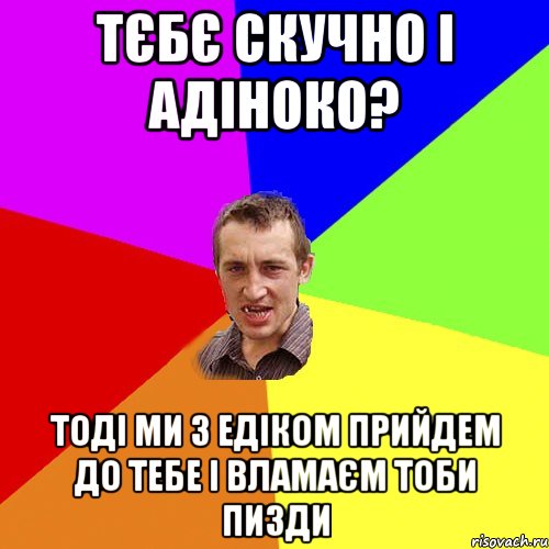 Тєбє скучно і адіноко? Тоді ми з Едіком прийдем до тебе і вламаєм тоби пизди, Мем Чоткий паца