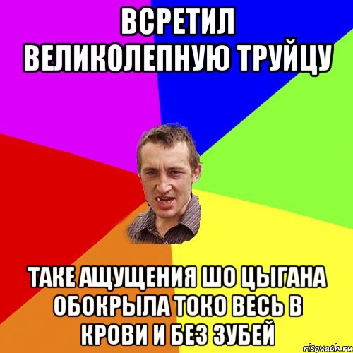 всретил великолепную труйцу таке ащущения шо цыгана обокрыла токо весь в крови и без зубей, Мем Чоткий паца