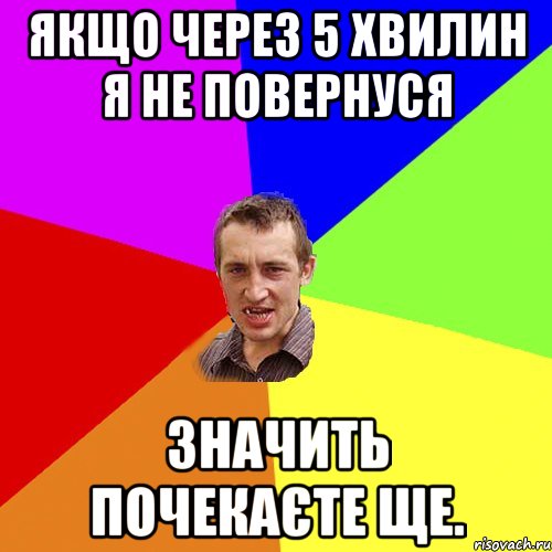 Якщо через 5 хвилин я не повернуся значить почекаєте ще., Мем Чоткий паца