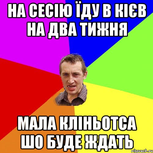 НА СЕСІЮ ЇДУ В КІЄВ НА ДВА ТИЖНЯ МАЛА КЛІНЬОТСА ШО БУДЕ ЖДАТЬ, Мем Чоткий паца