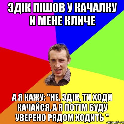 Эдiк пiшов у качалку и мене кличе а я кажу: "не, Эдiк, ти ходи качайся, а я потiм буду уверено рядом ходить ", Мем Чоткий паца