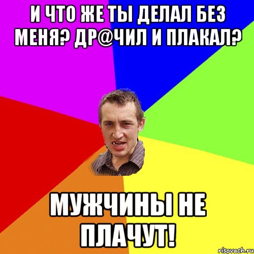 И что же ты делал без меня? Др@чил и плакал? Мужчины не плачут!, Мем Чоткий паца