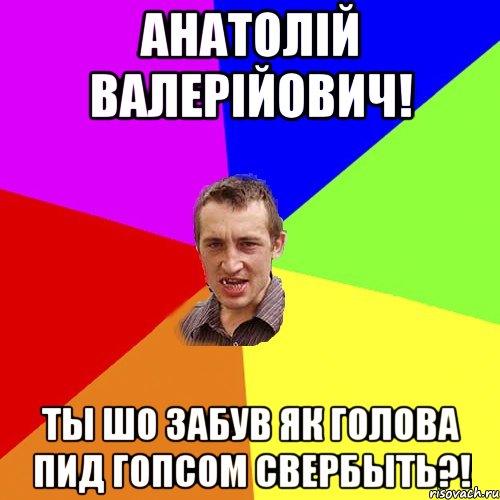 Анатолій Валерійович! Ты шо забув як голова пид гопсом свербыть?!, Мем Чоткий паца