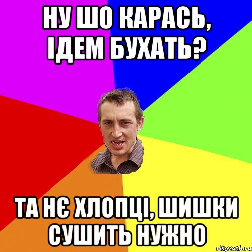 Ну шо карась, ідем бухать? Та нє хлопці, шишки сушить нужно, Мем Чоткий паца