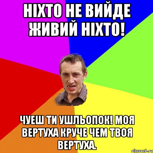 ніхто не вийде живий ніхто! чуеш ти ушльопок! моя вертуха круче чем твоя вертуха., Мем Чоткий паца