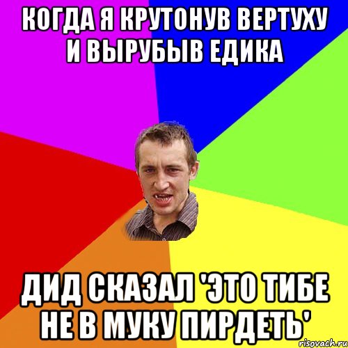 когда я крутонув вертуху и вырубыв Едика Дид сказал 'это тибе не в муку пирдеть', Мем Чоткий паца