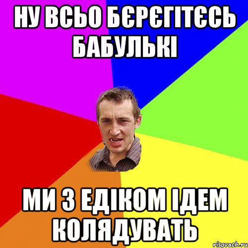 ну всьо бєрєгітєсь бабулькі ми з Едіком ідем колядувать, Мем Чоткий паца