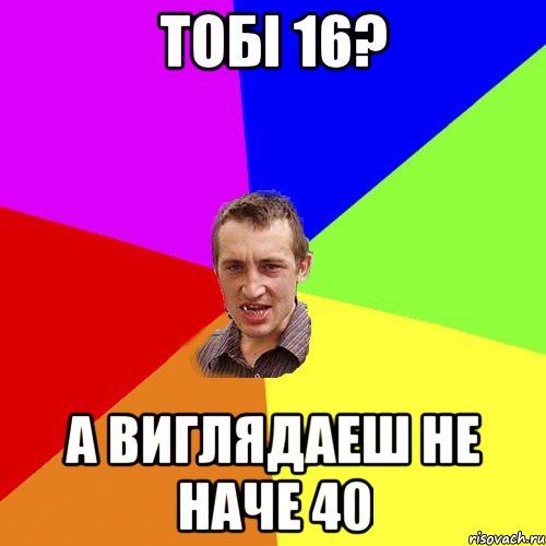 Тобі 16? А виглядаеш не наче 40, Мем Чоткий паца