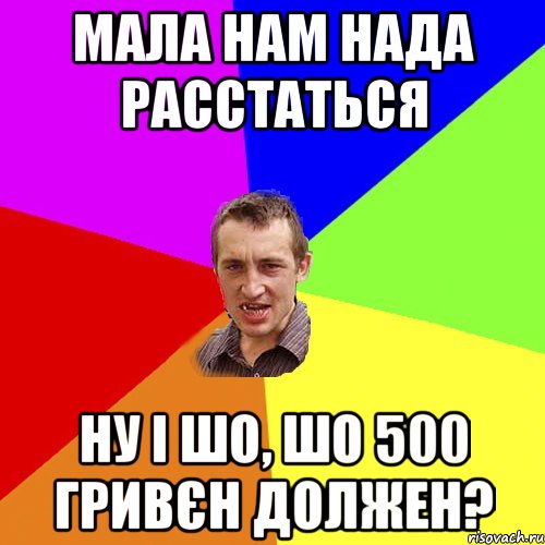 мала нам нада расстаться ну і шо, шо 500 гривєн должен?