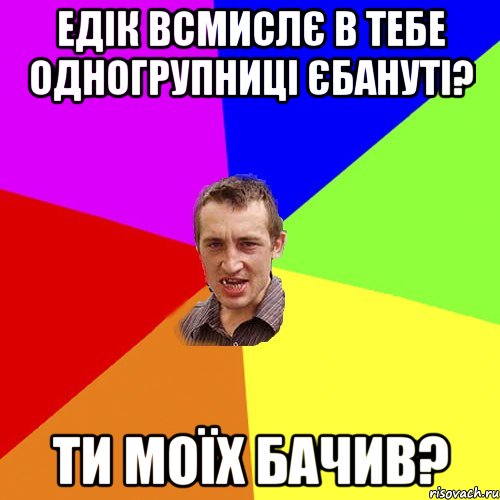 Едік всмислє в тебе одногрупниці єбануті? ти моїх бачив?, Мем Чоткий паца