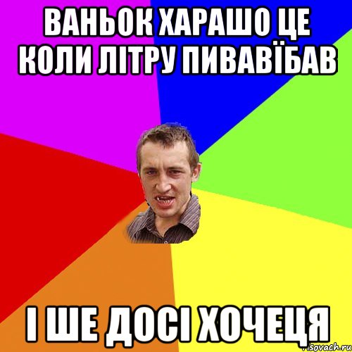 ваньок харашо це коли літру пивавїбав і ше досі хочеця, Мем Чоткий паца