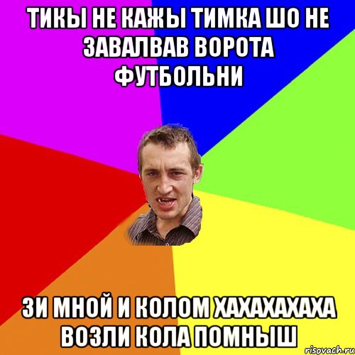 тикы не кажы Тимка шо не завалвав ворота футбольни зи мной и Колом хахахахаха возли Кола помныш, Мем Чоткий паца