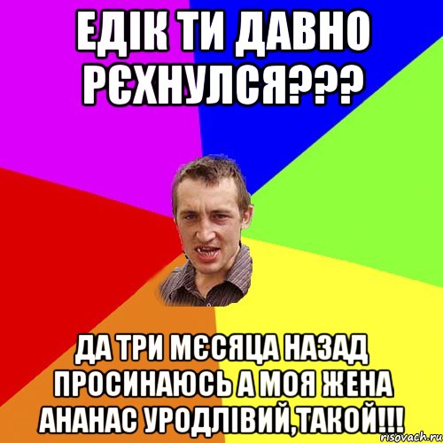 Едік ти давно рєхнулся??? да три мєсяца назад просинаюсь а моя жена ананас уродлівий,такой!!!, Мем Чоткий паца