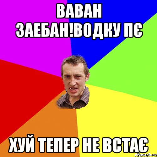 Ваван заебан!водку пє Хуй тепер не встає, Мем Чоткий паца