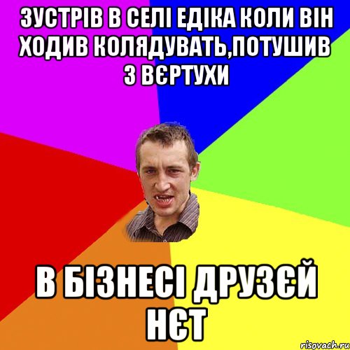 зустрів в селі едіка коли він ходив колядувать,потушив з вєртухи в бізнесі друзєй нєт, Мем Чоткий паца