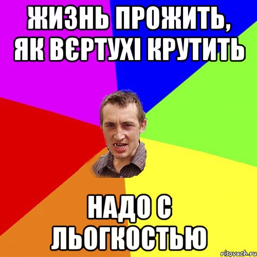 Жизнь прожить, як вєртухі крутить Надо с льогкостью, Мем Чоткий паца