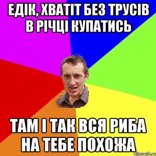 Едік, хватіт без трусів в річці купатись там і так вся риба на тебе похожа, Мем Чоткий паца