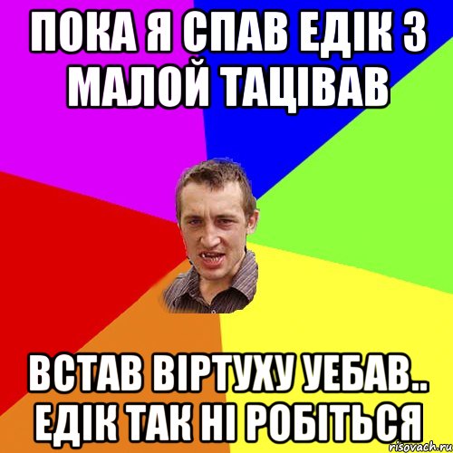 пока я спав едік з малой тацівав встав віртуху уебав.. едік так ні робіться, Мем Чоткий паца