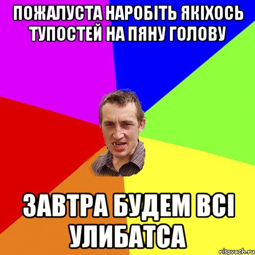 пожалуста наробіть якіхось тупостей на пяну голову завтра будем всі улибатса, Мем Чоткий паца