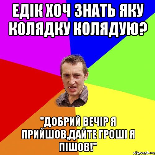 едік хоч знать яку колядку колядую? "добрий вечір я прийшов,дайте гроші я пішов!", Мем Чоткий паца