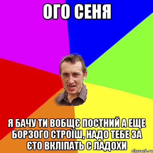 ОГО СЕНЯ Я БАЧУ ТИ ВОБЩЄ ПОСТНИЙ А ЕЩЕ БОРЗОГО СТРОЇШ, НАДО ТЕБЕ ЗА ЄТО ВКЛІПАТЬ С ЛАДОХИ, Мем Чоткий паца