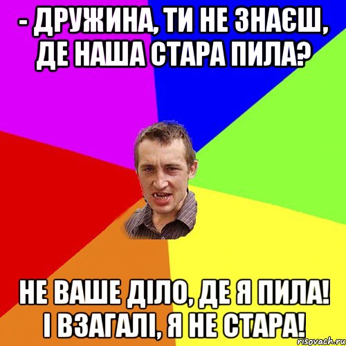 - Дружина, ти не знаєш, де наша стара пила? Не ваше діло, де я пила! І взагалі, я не стара!, Мем Чоткий паца