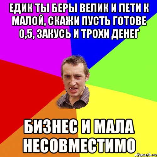 Едик ты беры велик и лети к малой, скажи пусть готове 0,5, закусь и трохи денег бизнес и мала несовместимо, Мем Чоткий паца